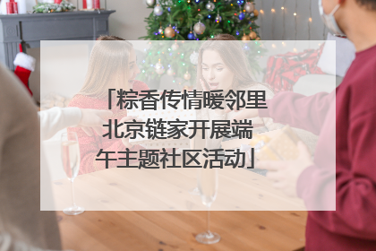 粽香传情暖邻里 北京链家开展端午主题社区活动
