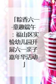 粽香六一·童趣端午：福山区实验幼儿园开展六一亲子嘉年华活动
