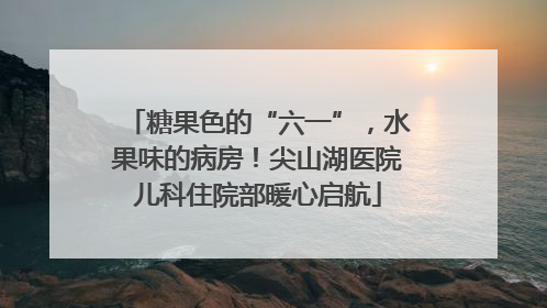 糖果色的“六一”，水果味的病房！尖山湖医院儿科住院部暖心启航