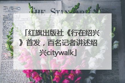 红旗出版社《行在绍兴》首发，百名记者讲述绍兴citywalk