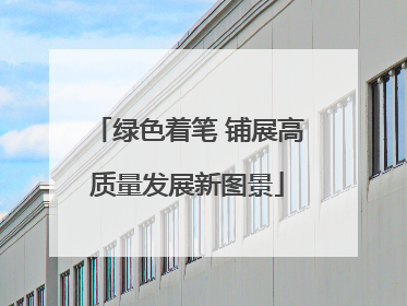 绿色着笔 铺展高质量发展新图景