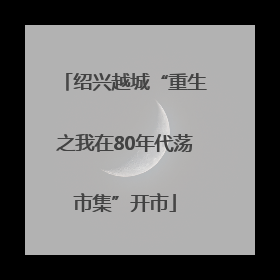 绍兴越城“重生之我在80年代荡市集”开市