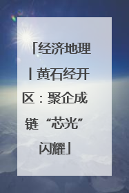 经济地理丨黄石经开区：聚企成链“芯光”闪耀