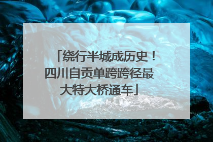 绕行半城成历史！四川自贡单跨跨径最大特大桥通车
