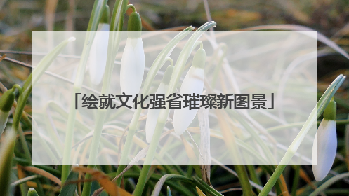 绘就文化强省璀璨新图景