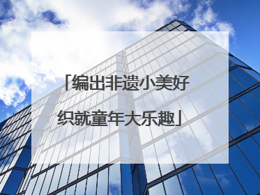 编出非遗小美好 织就童年大乐趣