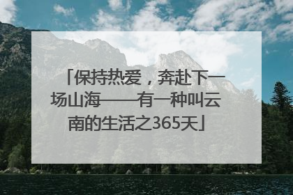 保持热爱，奔赴下一场山海——有一种叫云南的生活之365天