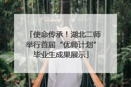 使命传承！湖北二师举行首届“优师计划”毕业生成果展示