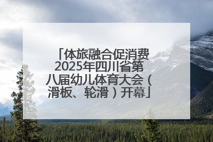 体旅融合促消费 2025年四川省第八届幼儿体育大会（滑板、轮滑）开幕