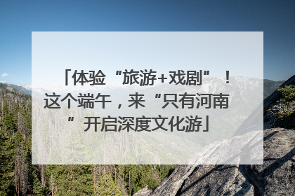 体验“旅游+戏剧”！这个端午，来“只有河南”开启深度文化游