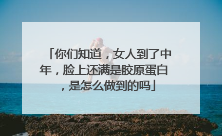 你们知道，女人到了中年，脸上还满是胶原蛋白，是怎么做到的吗
