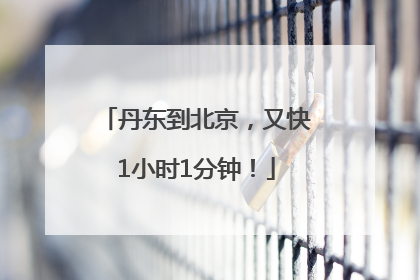 丹东到北京，又快1小时1分钟！