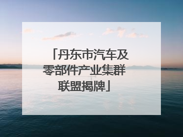 丹东市汽车及零部件产业集群联盟揭牌