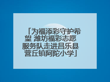 为福添彩守护希望 潍坊福彩志愿服务队走进昌乐县营丘镇阿陀小学