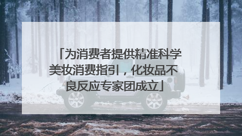 为消费者提供精准科学美妆消费指引，化妆品不良反应专家团成立