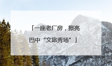 一座老厂房，擦亮巴中“文旅秀场”