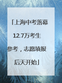 上海中考落幕12.7万考生参考，志愿填报后天开始