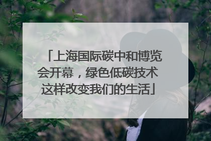 上海国际碳中和博览会开幕，绿色低碳技术这样改变我们的生活