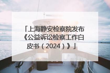 上海静安检察院发布《公益诉讼检察工作白皮书（2024）》