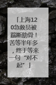 上海120急救员被踹断肋骨！苦等半年多，终于等来一句“对不起”