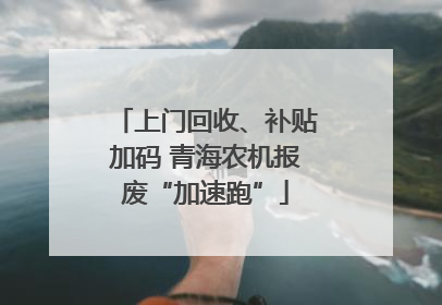 上门回收、补贴加码 青海农机报废“加速跑”
