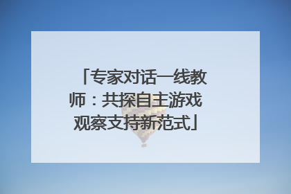 专家对话一线教师：共探自主游戏观察支持新范式