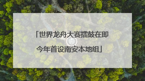 世界龙舟大赛擂鼓在即 今年首设南安本地组