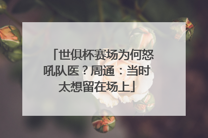 世俱杯赛场为何怒吼队医？周通：当时太想留在场上