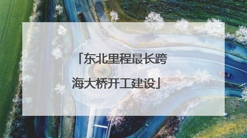 东北里程最长跨海大桥开工建设