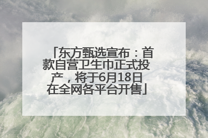 东方甄选宣布：首款自营卫生巾正式投产，将于6月18日在全网各平台开售