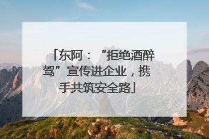 东阿：“拒绝酒醉驾”宣传进企业，携手共筑安全路