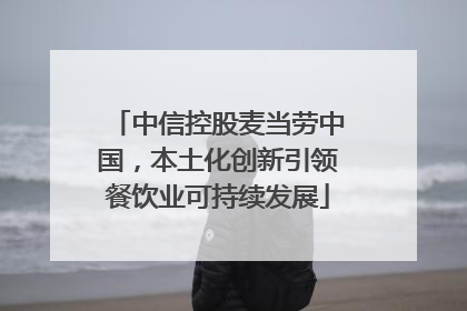 中信控股麦当劳中国，本土化创新引领餐饮业可持续发展