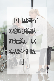 中国海军双航母编队赴远海开展实战化训练