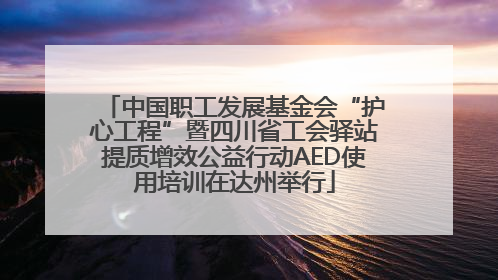 中国职工发展基金会“护心工程”暨四川省工会驿站提质增效公益行动AED使用培训在达州举行