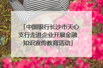 中国银行长沙市天心支行走进企业开展金融知识宣传教育活动
