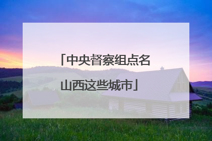 中央督察组点名山西这些城市