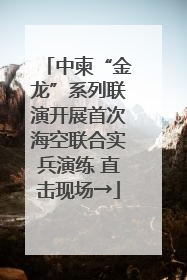 中柬“金龙”系列联演开展首次海空联合实兵演练 直击现场→