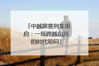 中越旅客列车重启：一场跨越山川的时代叩问