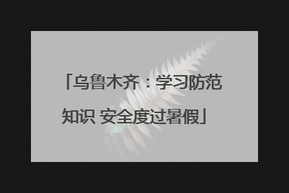 乌鲁木齐：学习防范知识 安全度过暑假