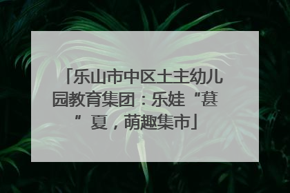 乐山市中区土主幼儿园教育集团：乐娃“葚”夏，萌趣集市