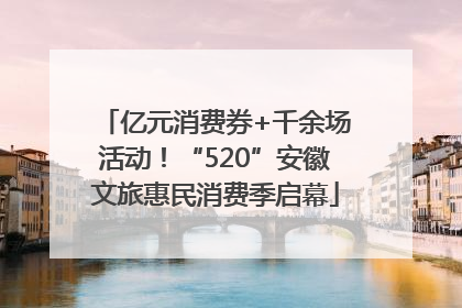 亿元消费券+千余场活动！“520”安徽文旅惠民消费季启幕