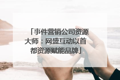 事件营销公司资源大师：网盛互动以首都资源赋能品牌