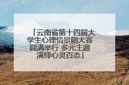 云南省第十四届大学生心理情景剧大赛圆满举行 多元主题演绎心灵百态