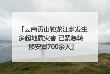 云南贡山独龙江乡发生多起地质灾害 已紧急转移安置700余人