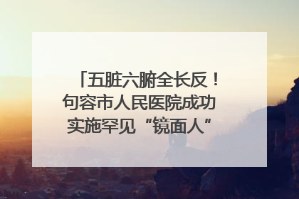 五脏六腑全长反！句容市人民医院成功实施罕见“镜面人”肝癌根治术