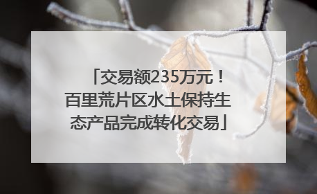 交易额235万元！百里荒片区水土保持生态产品完成转化交易