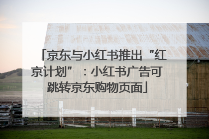 京东与小红书推出“红京计划”：小红书广告可跳转京东购物页面