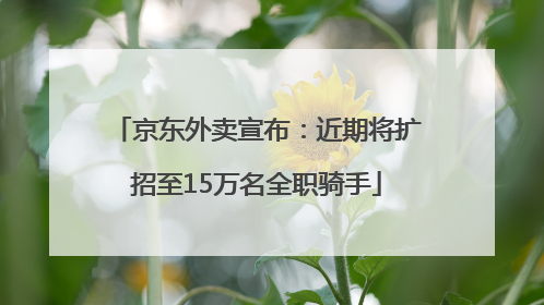 京东外卖宣布：近期将扩招至15万名全职骑手