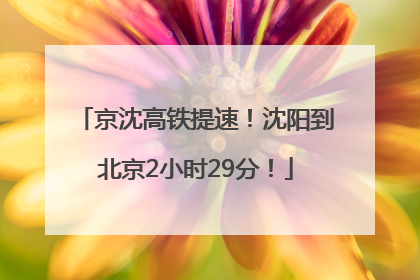 京沈高铁提速！沈阳到北京2小时29分！
