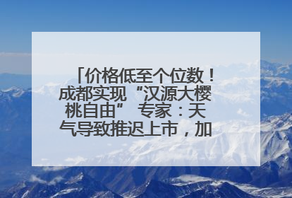 价格低至个位数！成都实现“汉源大樱桃自由” 专家：天气导致推迟上市，加之产量大